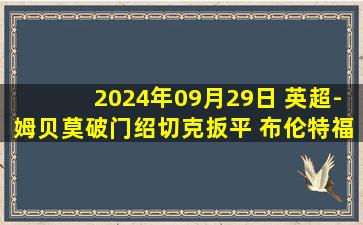 2024年09月29日 英超-姆贝莫破门绍切克扳平 布伦特福德1-1西汉姆